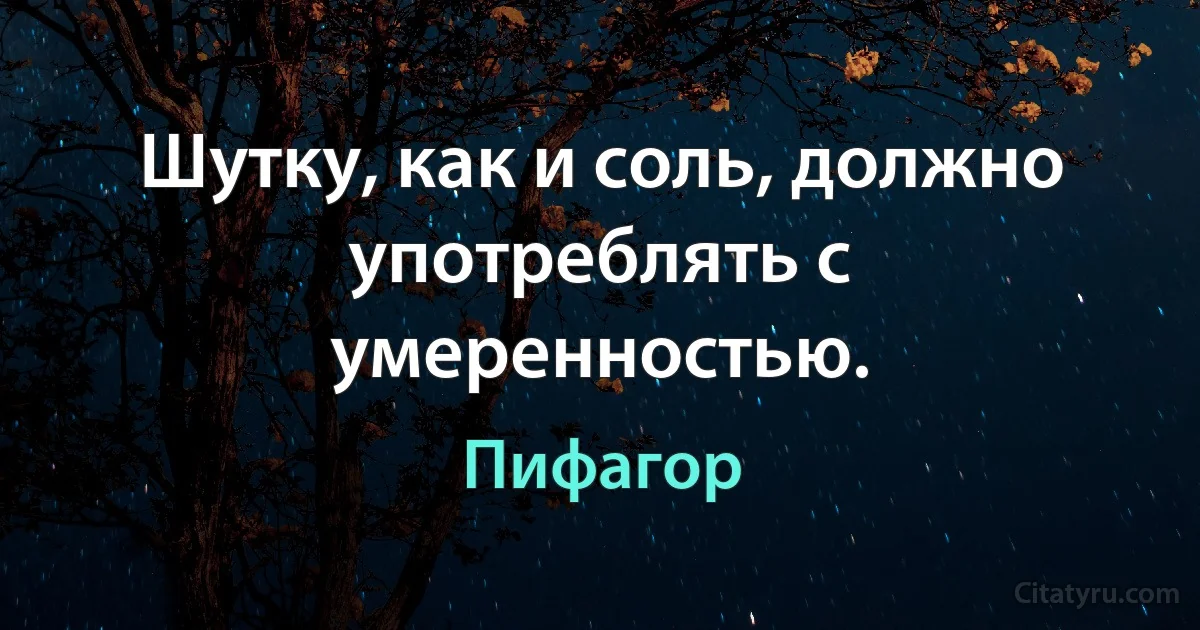 Шутку, как и соль, должно употреблять с умеренностью. (Пифагор)