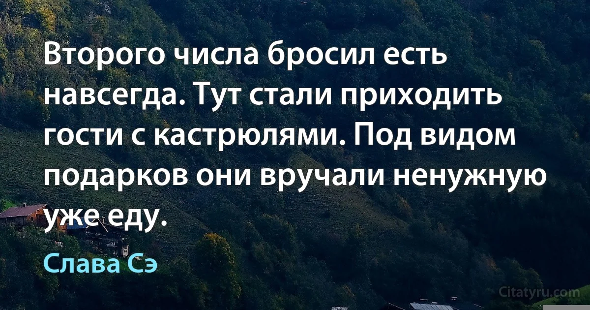 Второго числа бросил есть навсегда. Тут стали приходить гости с кастрюлями. Под видом подарков они вручали ненужную уже еду. (Слава Сэ)