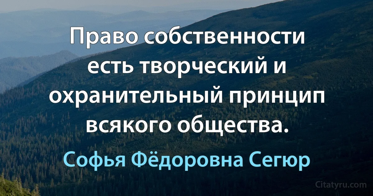 Право собственности есть творческий и охранительный принцип всякого общества. (Софья Фёдоровна Сегюр)