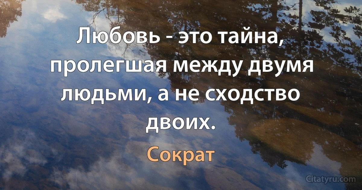 Любовь - это тайна, пролегшая между двумя людьми, а не сходство двоих. (Сократ)