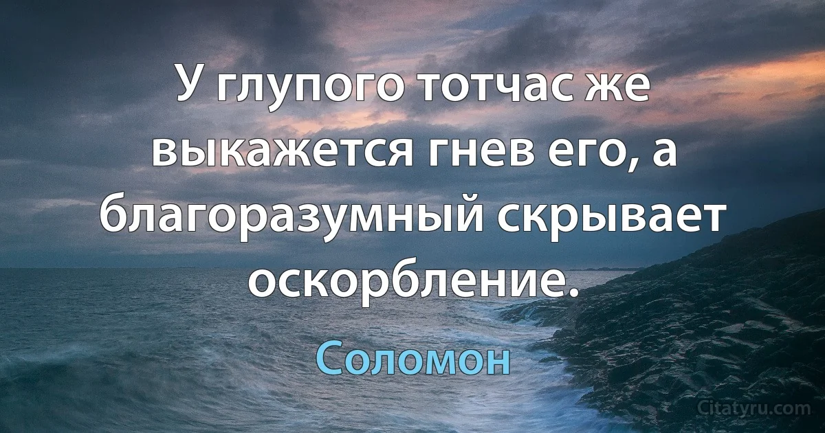 У глупого тотчас же выкажется гнев его, а благоразумный скрывает оскорбление. (Соломон)