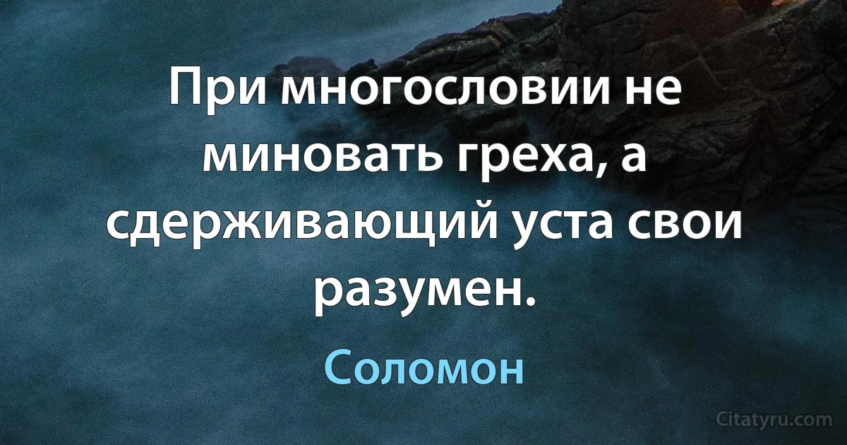 При многословии не миновать греха, а сдерживающий уста свои разумен. (Соломон)