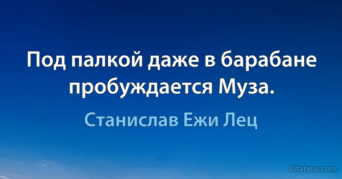 Под палкой даже в барабане пробуждается Муза. (Станислав Ежи Лец)