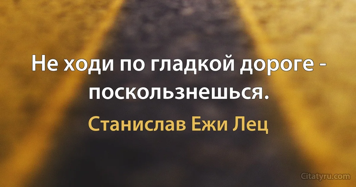 Не ходи по гладкой дороге - поскользнешься. (Станислав Ежи Лец)