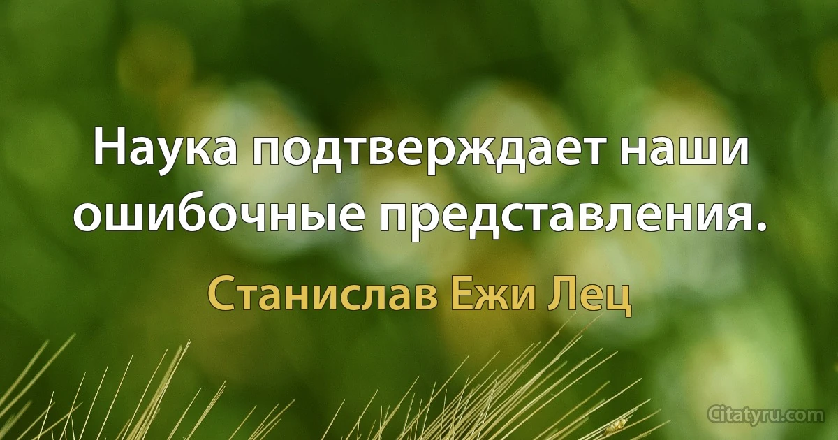 Наука подтверждает наши ошибочные представления. (Станислав Ежи Лец)