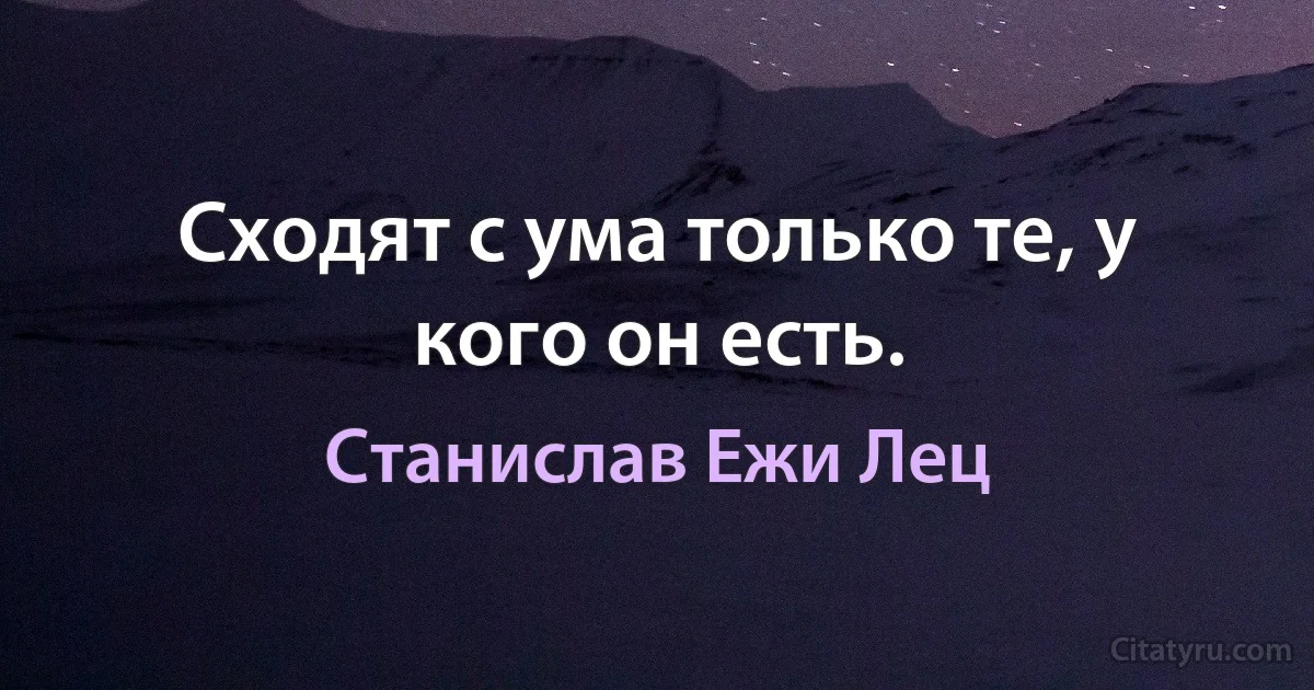 Сходят с ума только те, у кого он есть. (Станислав Ежи Лец)