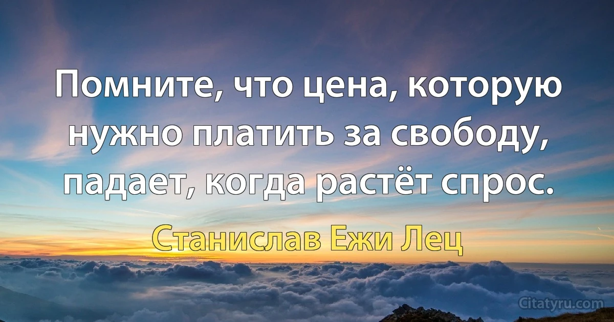 Помните, что цена, которую нужно платить за свободу, падает, когда растёт спрос. (Станислав Ежи Лец)