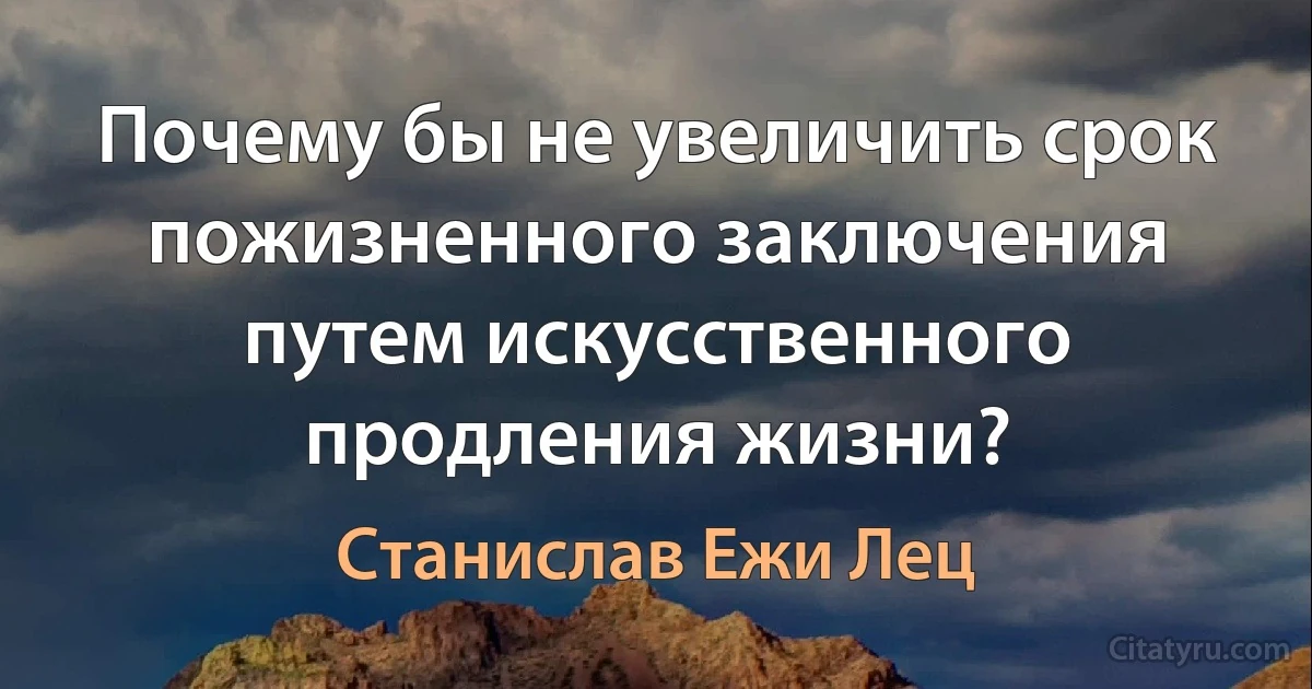 Почему бы не увеличить срок пожизненного заключения путем искусственного продления жизни? (Станислав Ежи Лец)