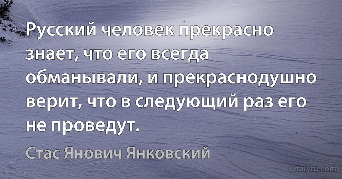 Русский человек прекрасно знает, что его всегда обманывали, и прекраснодушно верит, что в следующий раз его не проведут. (Стас Янович Янковский)