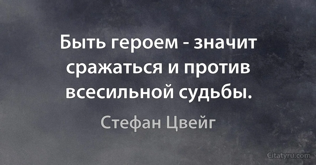 Быть героем - значит сражаться и против всесильной судьбы. (Стефан Цвейг)