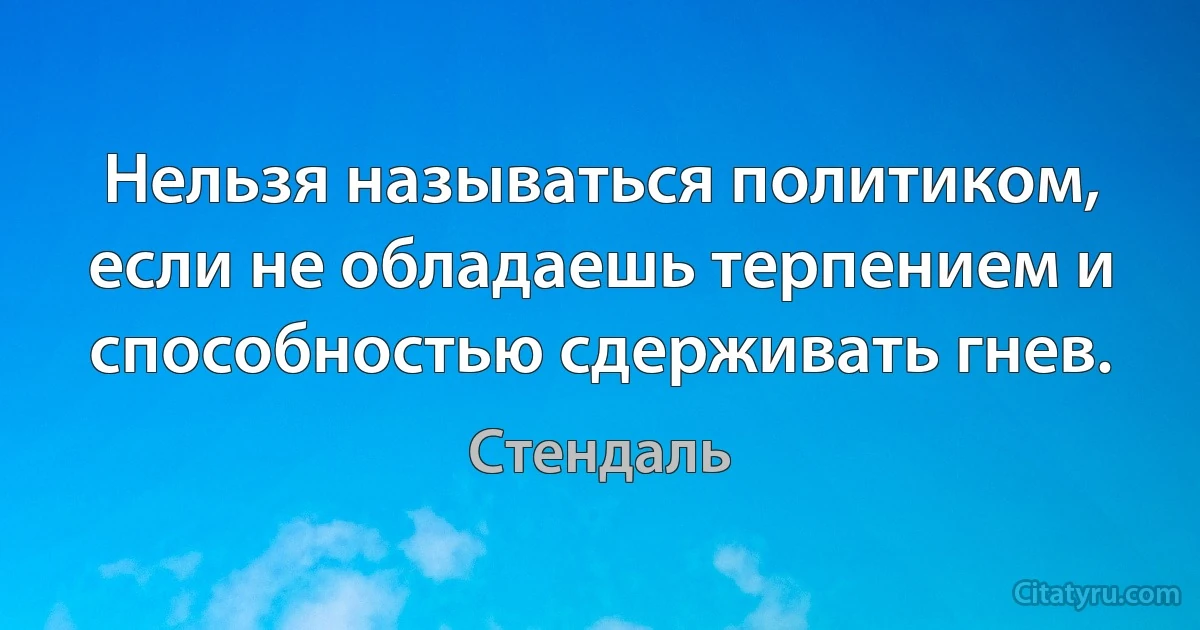 Нельзя называться политиком, если не обладаешь терпением и способностью сдерживать гнев. (Стендаль)