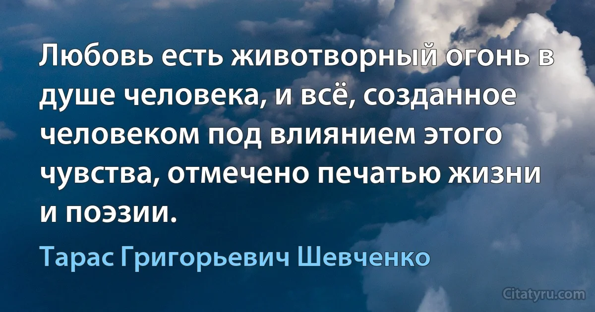 Любовь есть животворный огонь в душе человека, и всё, созданное человеком под влиянием этого чувства, отмечено печатью жизни и поэзии. (Тарас Григорьевич Шевченко)