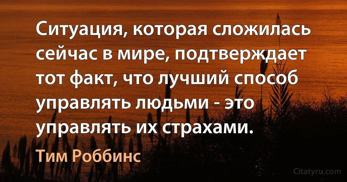 Ситуация, которая сложилась сейчас в мире, подтверждает тот факт, что лучший способ управлять людьми - это управлять их страхами. (Тим Роббинс)