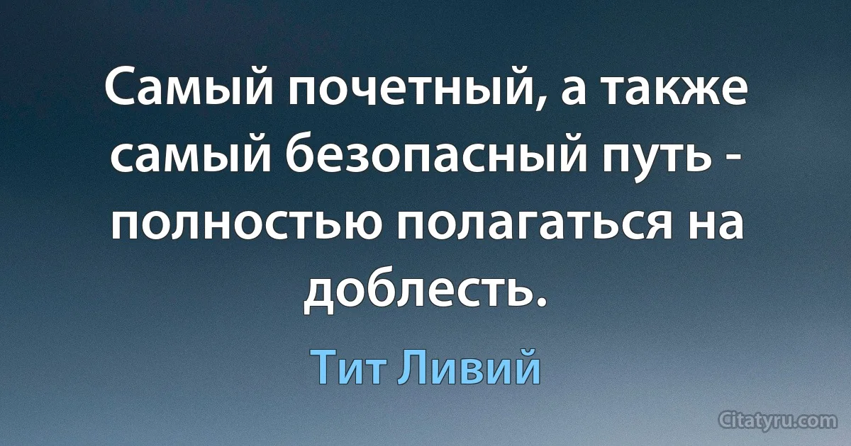 Самый почетный, а также самый безопасный путь - полностью полагаться на доблесть. (Тит Ливий)