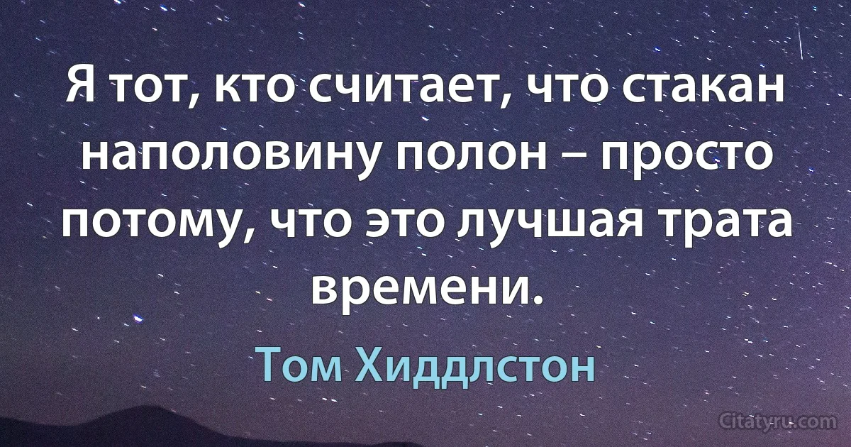 Я тот, кто считает, что стакан наполовину полон – просто потому, что это лучшая трата времени. (Том Хиддлстон)