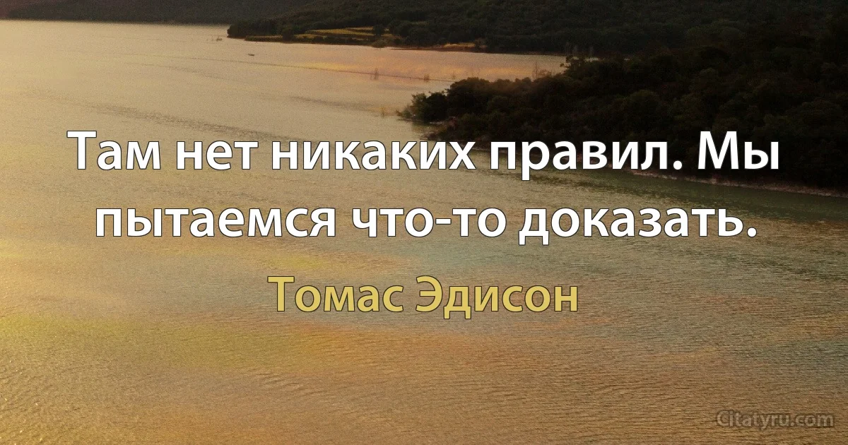 Там нет никаких правил. Мы пытаемся что-то доказать. (Томас Эдисон)