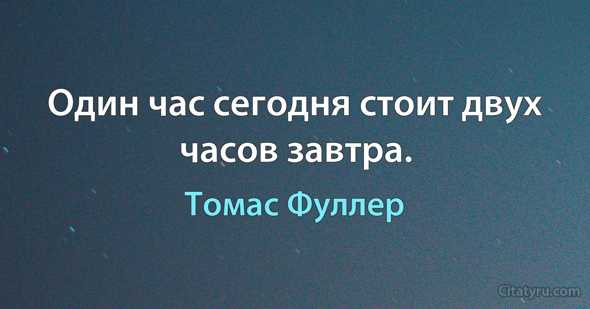 Один час сегодня стоит двух часов завтра. (Томас Фуллер)