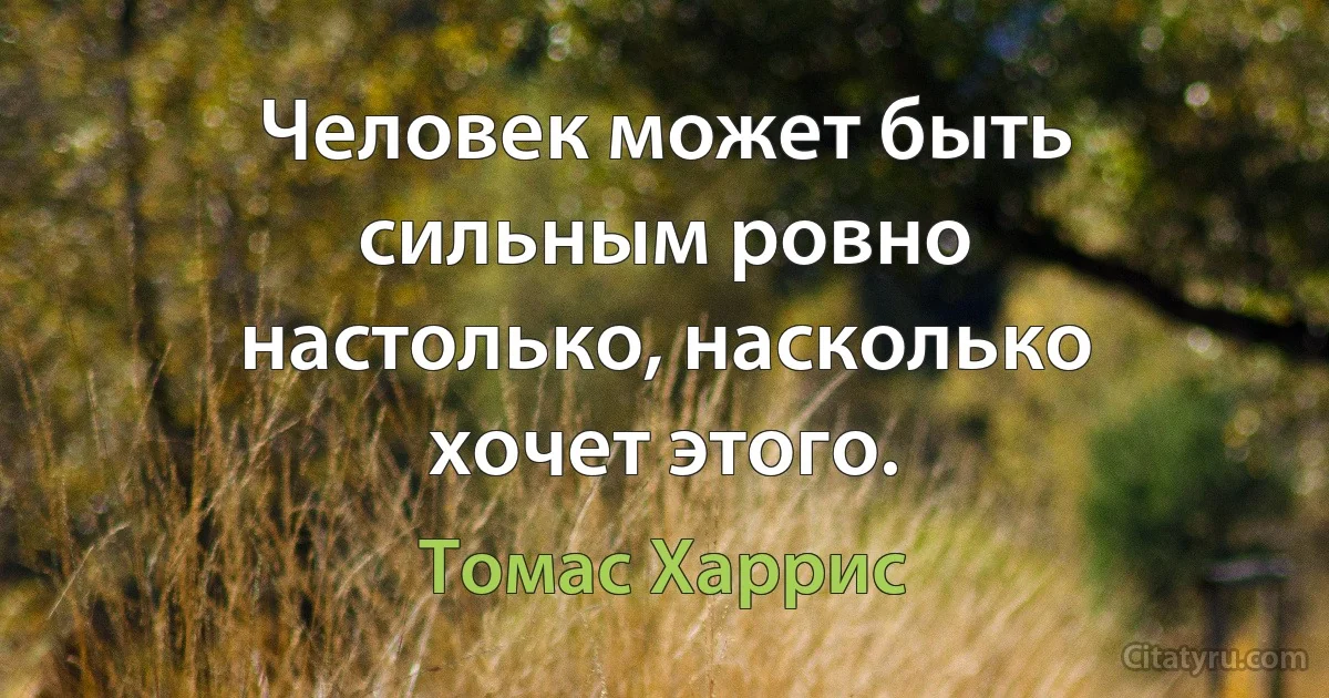 Человек может быть сильным ровно настолько, насколько хочет этого. (Томас Харрис)