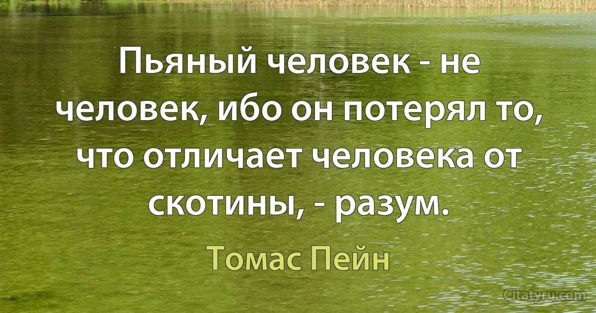 Пьяный человек - не человек, ибо он потерял то, что отличает человека от скотины, - разум. (Томас Пейн)