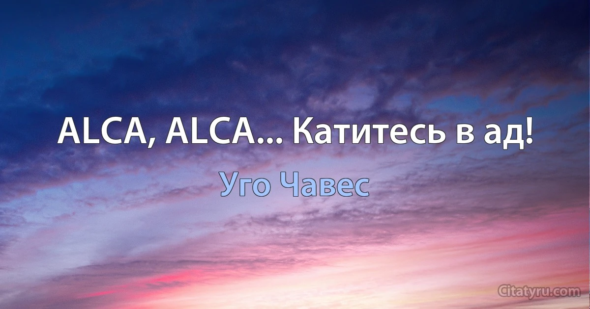 ALCA, ALCA... Катитесь в ад! (Уго Чавес)