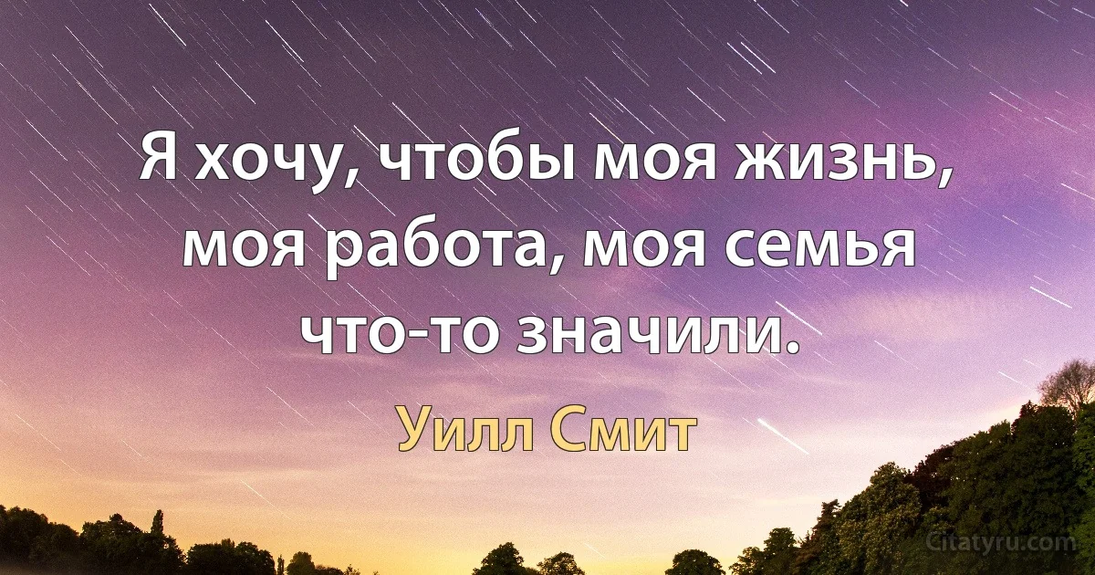 Я хочу, чтобы моя жизнь, моя работа, моя семья что-то значили. (Уилл Смит)