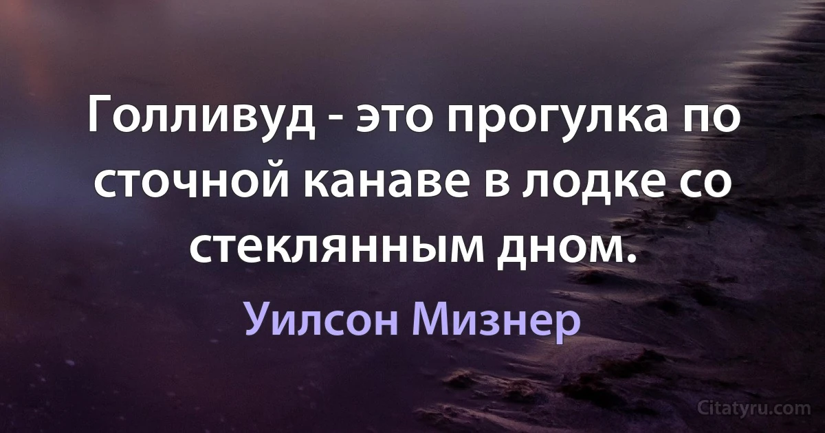 Голливуд - это прогулка по сточной канаве в лодке со стеклянным дном. (Уилсон Мизнер)