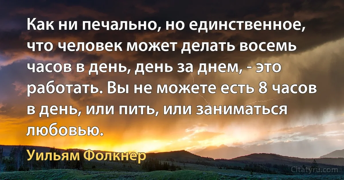 Как ни печально, но единственное, что человек может делать восемь часов в день, день за днем, - это работать. Вы не можете есть 8 часов в день, или пить, или заниматься любовью. (Уильям Фолкнер)