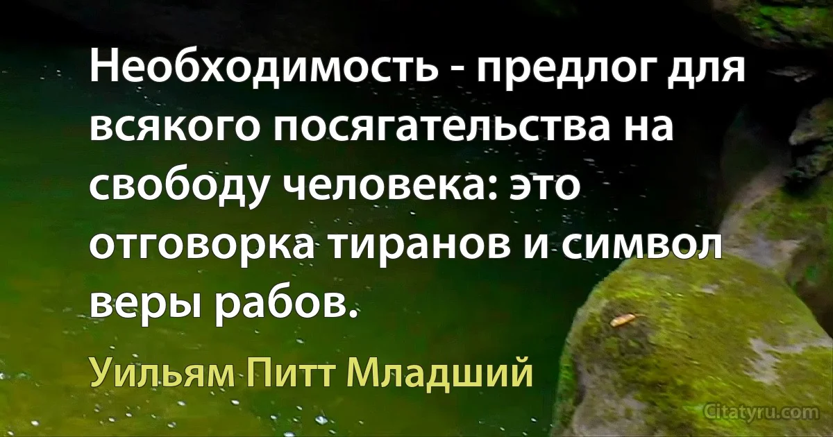 Необходимость - предлог для всякого посягательства на свободу человека: это отговорка тиранов и символ веры рабов. (Уильям Питт Младший)