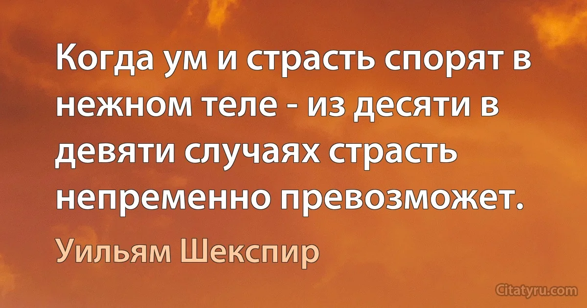 Когда ум и страсть спорят в нежном теле - из десяти в девяти случаях страсть непременно превозможет. (Уильям Шекспир)