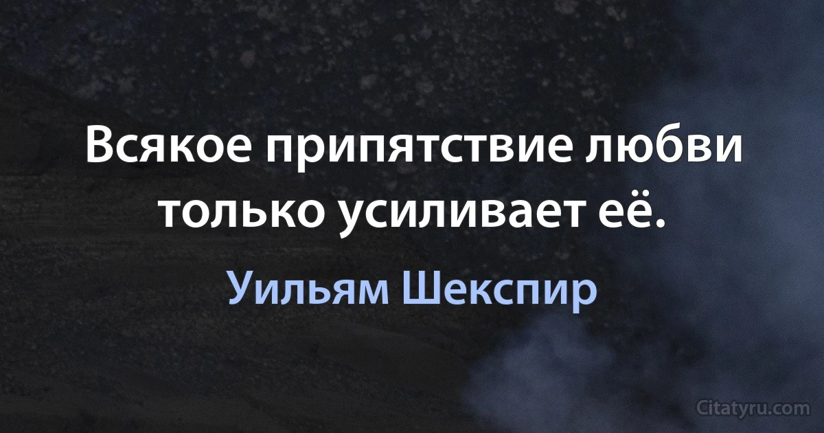 Всякое припятствие любви только усиливает её. (Уильям Шекспир)