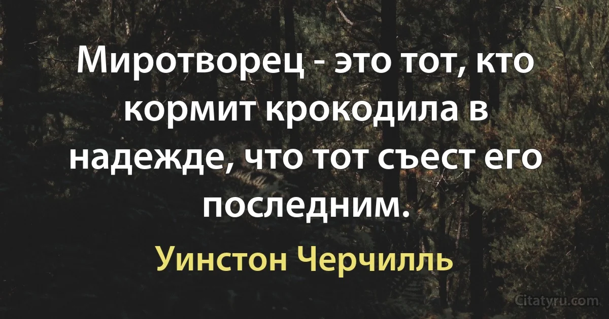 Миротворец - это тот, кто кормит крокодила в надежде, что тот съест его последним. (Уинстон Черчилль)