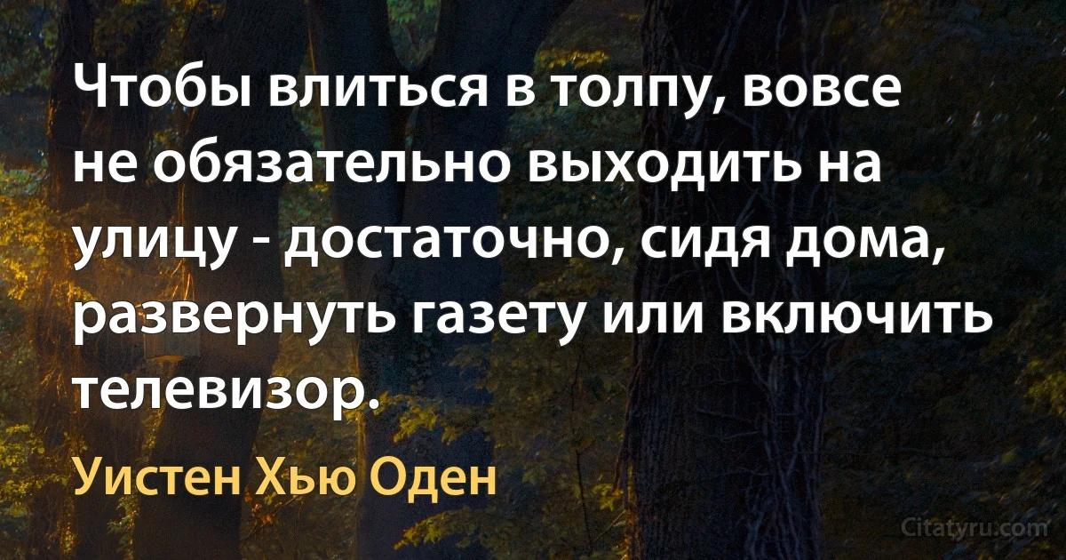 Чтобы влиться в толпу, вовсе не обязательно выходить на улицу - достаточно, сидя дома, развернуть газету или включить телевизор. (Уистен Хью Оден)