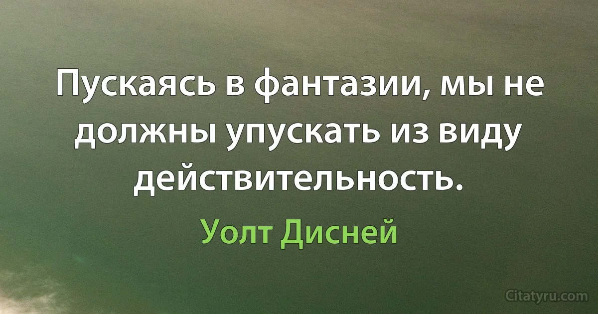 Пускаясь в фантазии, мы не должны упускать из виду действительность. (Уолт Дисней)