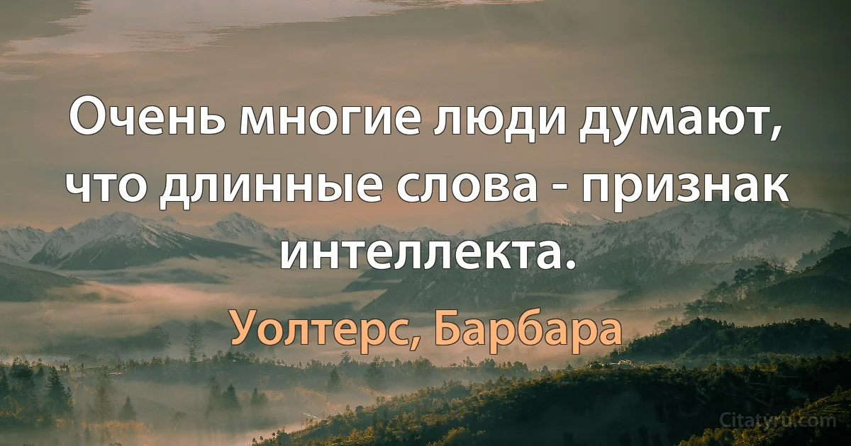 Очень многие люди думают, что длинные слова - признак интеллекта. (Уолтерс, Барбара)