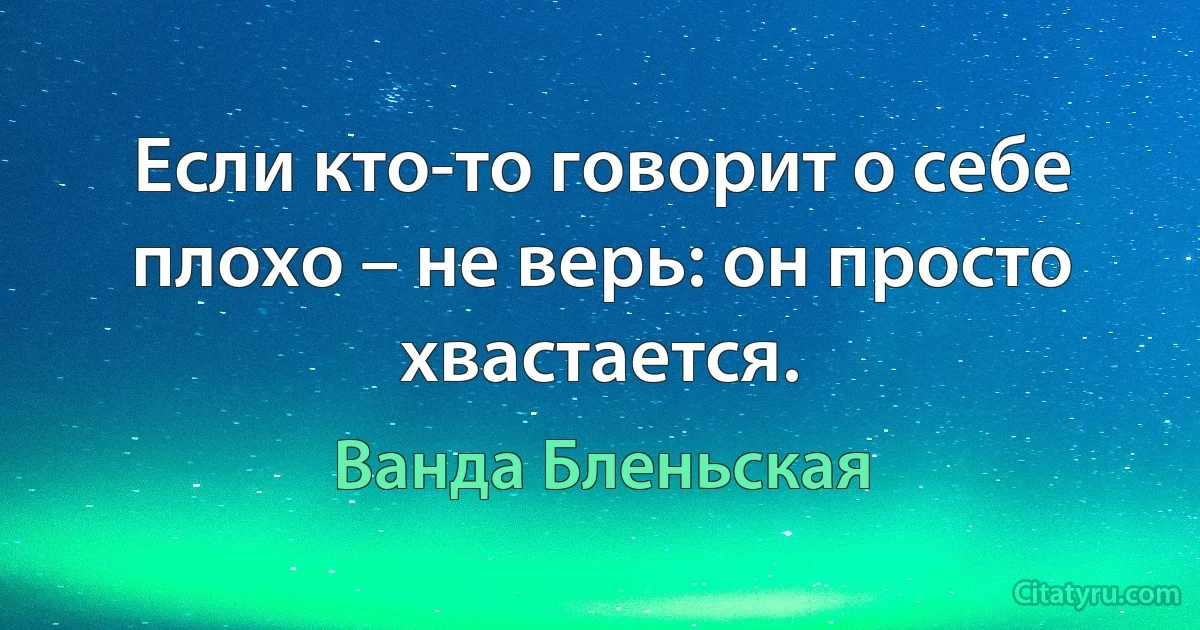 Если кто-то говорит о себе плохо – не верь: он просто хвастается. (Ванда Бленьская)