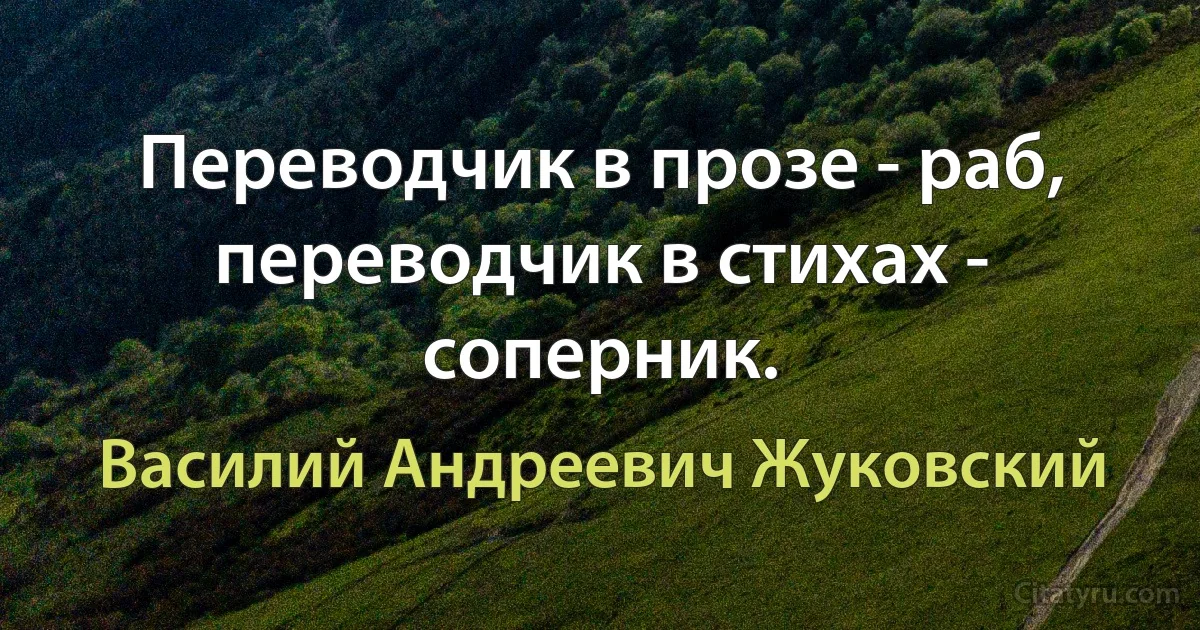 Переводчик в прозе - раб, переводчик в стихах - соперник. (Василий Андреевич Жуковский)