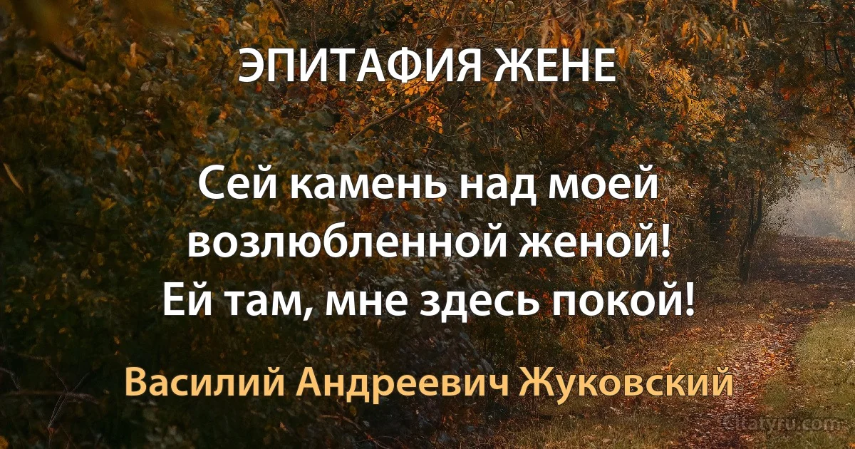 ЭПИТАФИЯ ЖЕНЕ

Сей камень над моей возлюбленной женой!
Ей там, мне здесь покой! (Василий Андреевич Жуковский)