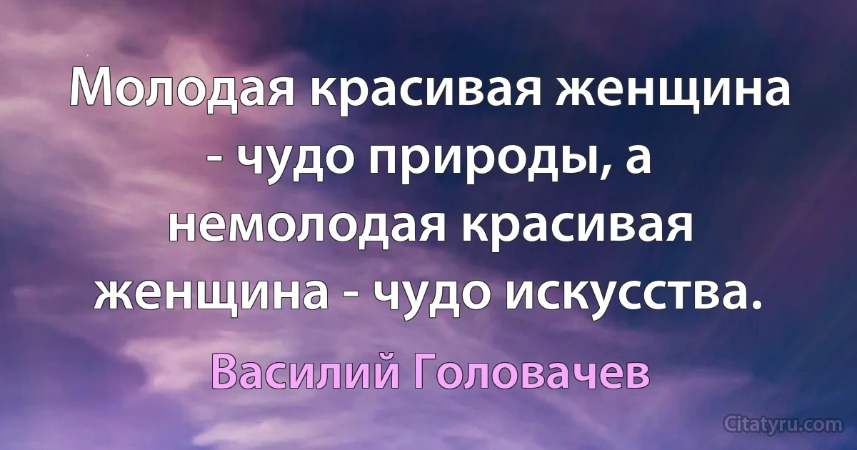 Молодая красивая женщина - чудо природы, а немолодая красивая женщина - чудо искусства. (Василий Головачев)