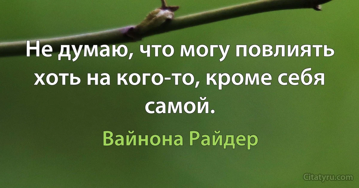 Не думаю, что могу повлиять хоть на кого-то, кроме себя самой. (Вайнона Райдер)