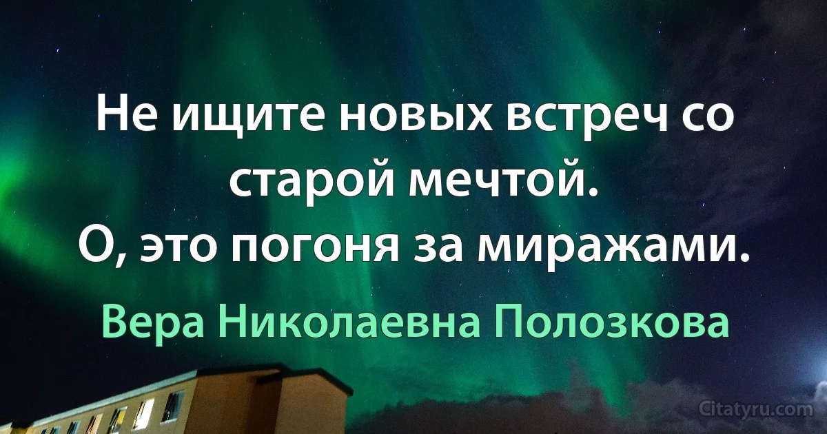 Не ищите новых встреч со старой мечтой.
О, это погоня за миражами. (Вера Николаевна Полозкова)