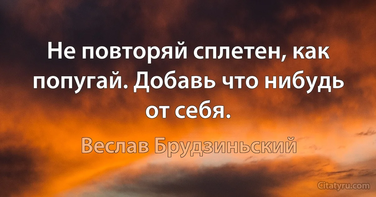 Не повторяй сплетен, как попугай. Добавь что нибудь от себя. (Веслав Брудзиньский)