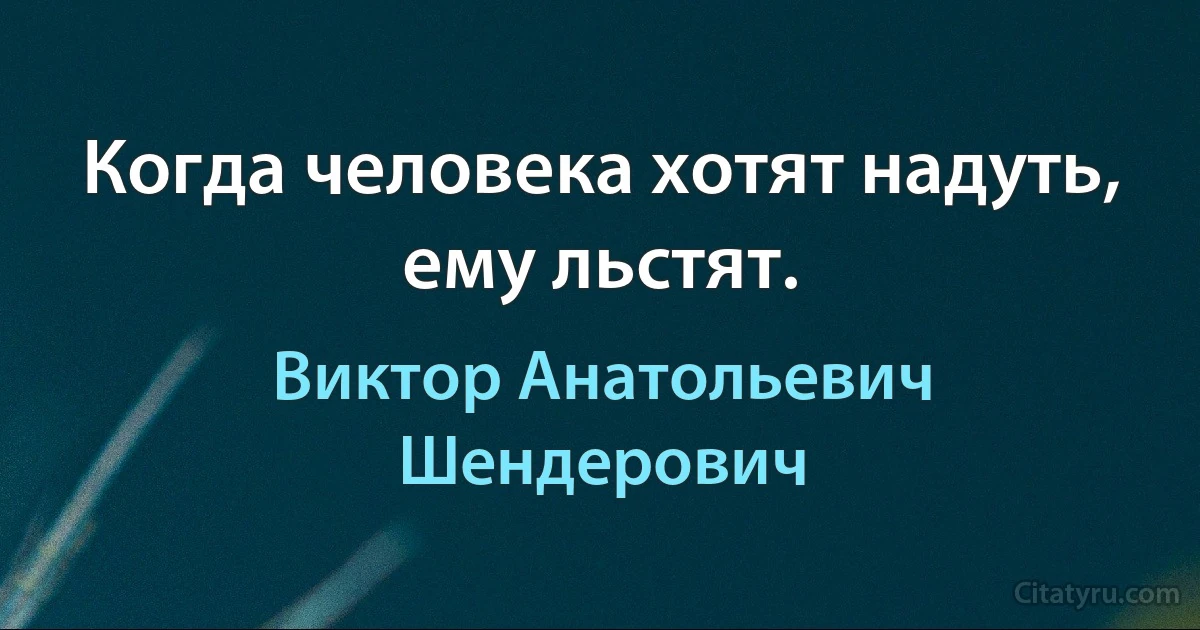 Когда человека хотят надуть, ему льстят. (Виктор Анатольевич Шендерович)