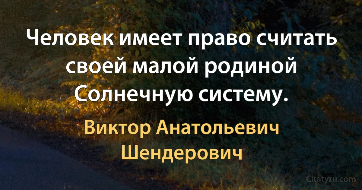 Человек имеет право считать своей малой родиной Солнечную систему. (Виктор Анатольевич Шендерович)