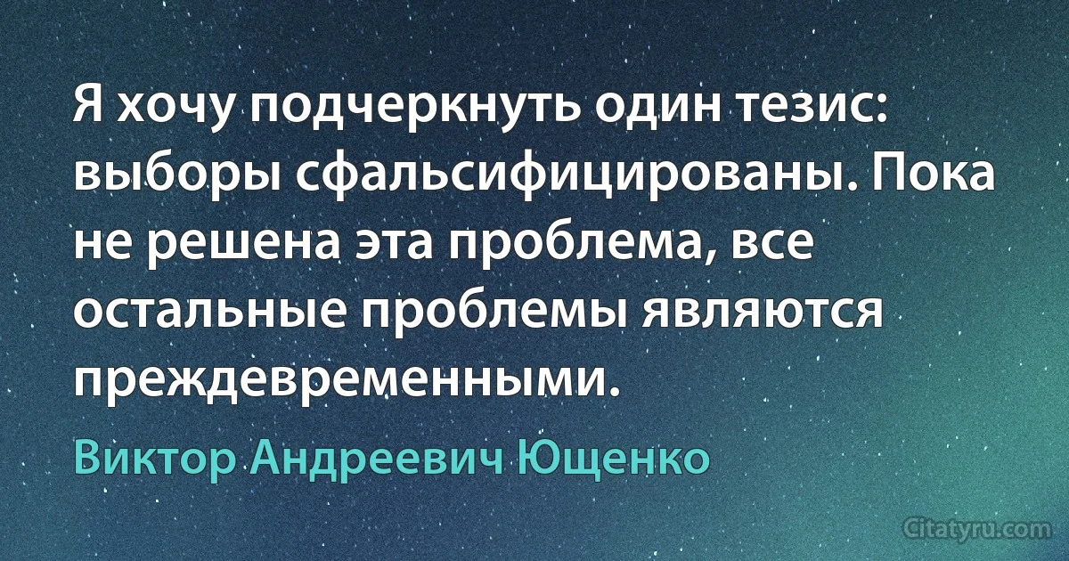 Я хочу подчеркнуть один тезис: выборы сфальсифицированы. Пока не решена эта проблема, все остальные проблемы являются преждевременными. (Виктор Андреевич Ющенко)