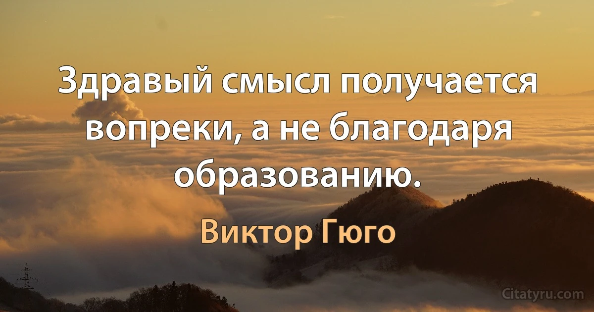 Здравый смысл получается вопреки, а не благодаря образованию. (Виктор Гюго)