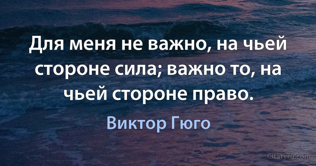 Для меня не важно, на чьей стороне сила; важно то, на чьей стороне право. (Виктор Гюго)