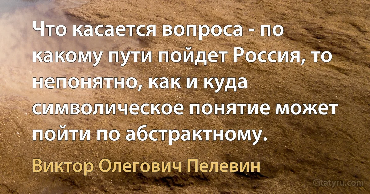 Что касается вопроса - по какому пути пойдет Россия, то непонятно, как и куда символическое понятие может пойти по абстрактному. (Виктор Олегович Пелевин)