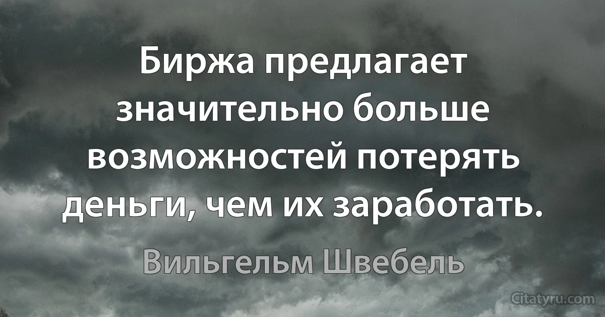 Биржа предлагает значительно больше возможностей потерять деньги, чем их заработать. (Вильгельм Швебель)