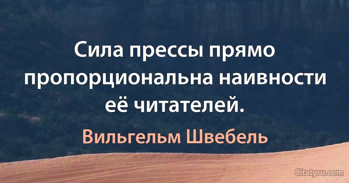 Сила прессы прямо пропорциональна наивности её читателей. (Вильгельм Швебель)