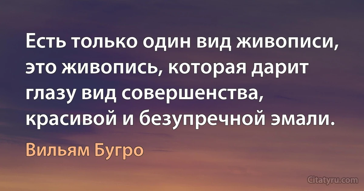 Есть только один вид живописи, это живопись, которая дарит глазу вид совершенства, красивой и безупречной эмали. (Вильям Бугро)